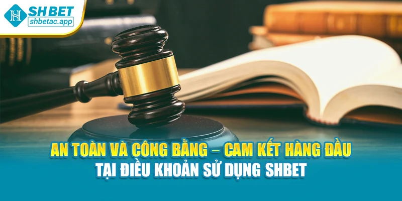 An toàn và công bằng – cam kết hàng đầu tại điều khoản sử dụng SHBET