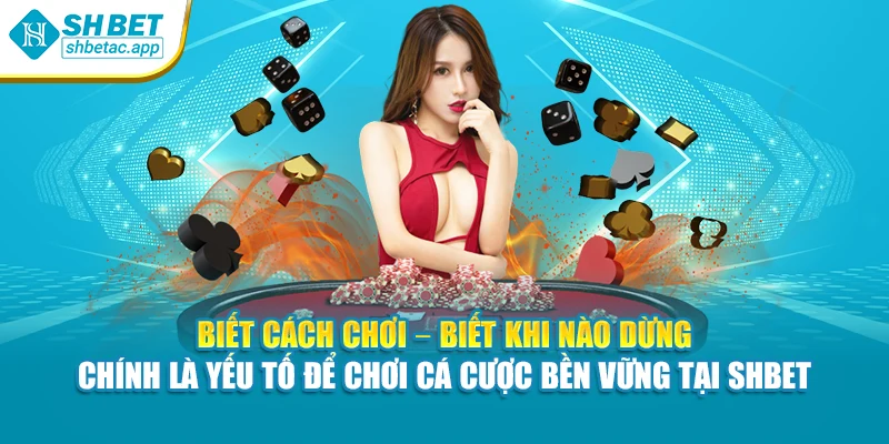 Biết cách chơi – biết khi nào dừng – chính là yếu tố để chơi cá cược bền vững tại SHBET