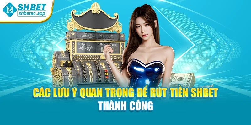 Các lưu ý quan trọng để rút tiền SHBET thành công