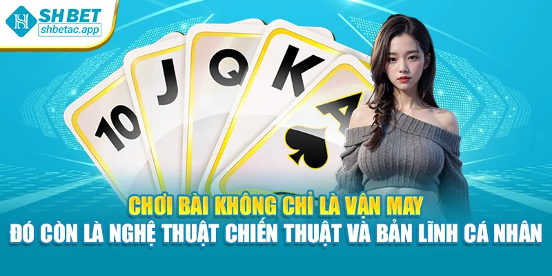 Chơi bài không chỉ là vận may – đó còn là nghệ thuật chiến thuật và bản lĩnh cá nhân