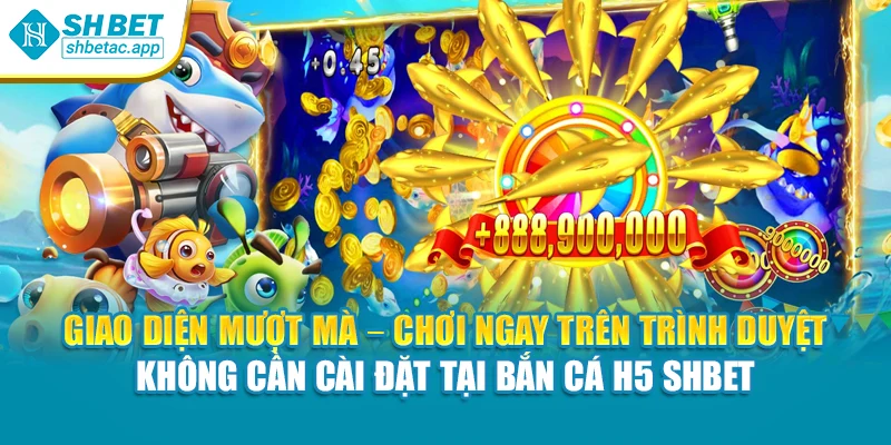Giao diện mượt mà – Chơi ngay trên trình duyệt không cần cài đặt tại bắn cá H5 Shbet