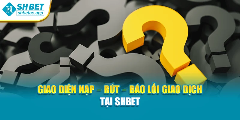 Giao diện nạp – rút – báo lỗi giao dịch tại SHBET