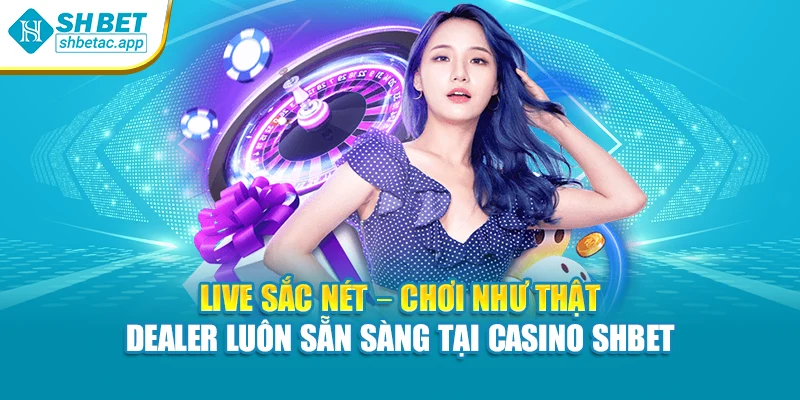 Live sắc nét – chơi như thật – dealer luôn sẵn sàng tại casino SHBET