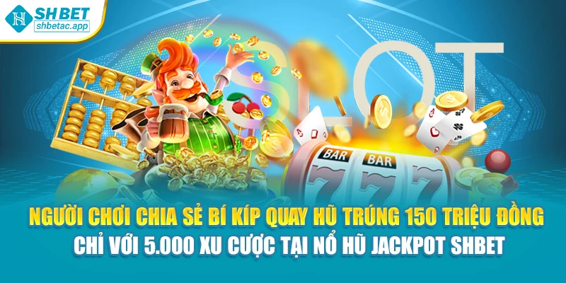 Người chơi chia sẻ bí kíp quay hũ trúng 150 triệu đồng chỉ với 5.000 xu cược tại nổ hũ jackpot Shbet