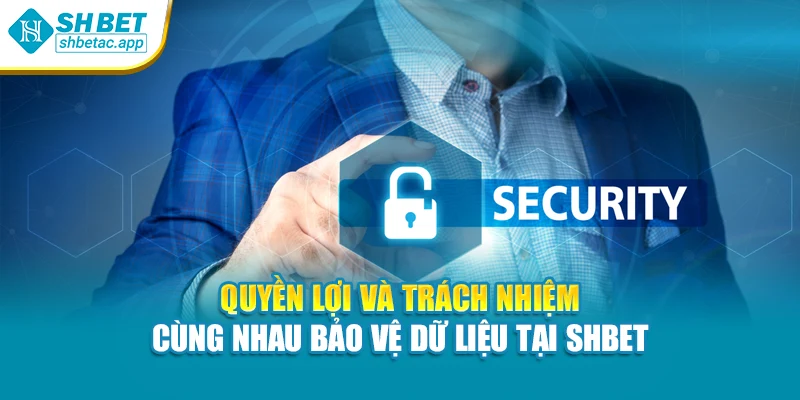 Quyền lợi và trách nhiệm – cùng nhau bảo vệ dữ liệu tại SHBET