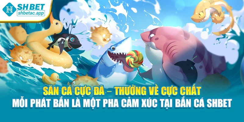 Săn cá cực đã – thưởng về cực chất – mỗi phát bắn là một pha cảm xúc tại bắn cá SHBET