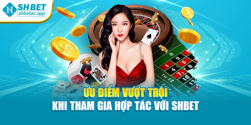 Ưu điểm vượt trội khi tham gia hợp tác với SHBET